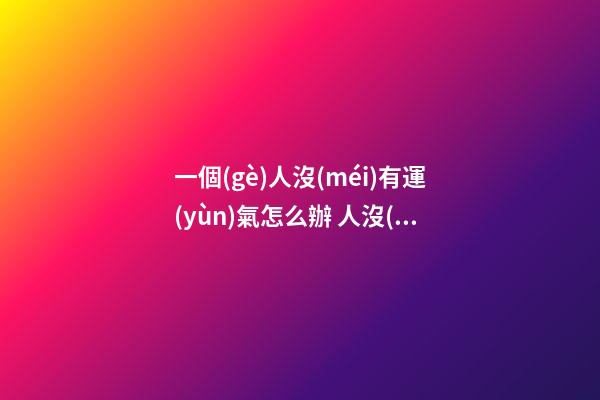一個(gè)人沒(méi)有運(yùn)氣怎么辦 人沒(méi)有運(yùn)氣的時(shí)候怎么辦，我是一個(gè)特別沒(méi)運(yùn)氣的人干什么都沒(méi)有前-第1張-觀點(diǎn)-玄機(jī)派